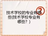 技术学校的专业有哪些(技术学校专业有哪些？)