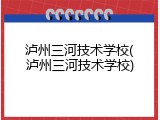 泸州三河技术学校(泸州三河技术学校)