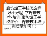 廊坊焊工学校怎么样好不好呢-学焊接技术-培训(廊坊焊工学校评价：焊接技术培训质量如何？)