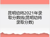 昆明幼师2021年录取分数线(昆明幼师录取分数)