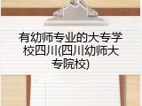 有幼师专业的大专学校四川(四川幼师大专院校)