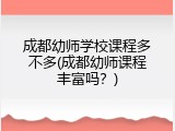 成都幼师学校课程多不多(成都幼师课程丰富吗？)