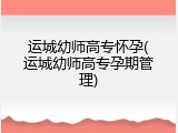 运城幼师高专怀孕(运城幼师高专孕期管理)