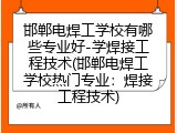 邯郸电焊工学校有哪些专业好-学焊接工程技术(邯郸电焊工学校热门专业：焊接工程技术)