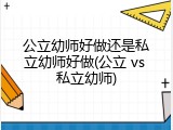 公立幼师好做还是私立幼师好做(公立 vs 私立幼师)