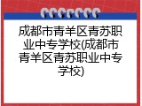 成都市青羊区青苏职业中专学校(成都市青羊区青苏职业中专学校)