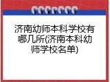 济南幼师本科学校有哪几所(济南本科幼师学校名单)