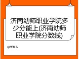 济南幼师职业学院多少分能上(济南幼师职业学院分数线)