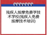 残疾人按摩免费学技术学校(残疾人免费按摩技术培训)