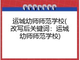 运城幼师师范学校(改写后关键词：运城幼师师范学校)