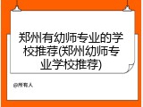郑州有幼师专业的学校推荐(郑州幼师专业学校推荐)
