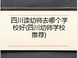 四川读幼师去哪个学校好(四川幼师学校推荐)