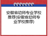 安徽省幼师专业学校推荐(安徽省幼师专业学校推荐)