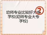 幼师专业比较好大专学校(幼师专业大专学校)