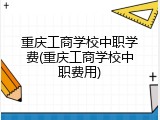 重庆工商学校中职学费(重庆工商学校中职费用)