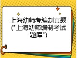 上海幼师考编制真题("上海幼师编制考试题库")