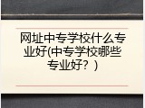 网址中专学校什么专业好(中专学校哪些专业好？)