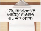 广西幼师专业大专学校推荐(广西幼师专业大专学校推荐)