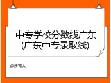 中专学校分数线广东(广东中专录取线)