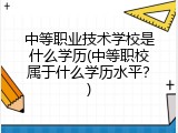 中等职业技术学校是什么学历(中等职校属于什么学历水平？)