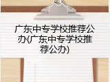 广东中专学校推荐公办(广东中专学校推荐公办)