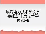 临沂电力技术学校学费(临沂电力技术学校费用)