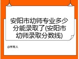 安阳市幼师专业多少分能录取了(安阳市幼师录取分数线)