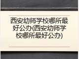 西安幼师学校哪所最好公办(西安幼师学校哪所最好公办)