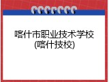 喀什市职业技术学校(喀什技校)