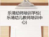 乐清幼师培训学校(乐清幼儿教师培训中心)