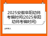 2025安徽阜阳幼师考编时间(2025阜阳幼师考编时间)