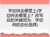 学幼师去哪里上(学幼师去哪里上？改写后的关键词为：学幼师的去处选择)