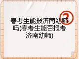 春考生能报济南幼师吗(春考生能否报考济南幼师)