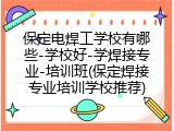保定电焊工学校有哪些-学校好-学焊接专业-培训班(保定焊接专业培训学校推荐)