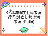 外省幼师在上海考编行吗(外省幼师上海考编可行吗)