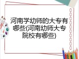 河南学幼师的大专有哪些(河南幼师大专院校有哪些)