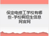 保定电焊工学校有哪些-学校啊招生信息网官网
