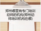 郑州哪里有专门培训幼师的机构(郑州幼师培训机构在哪)