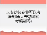 大专幼师专业可以考编制吗(大专幼师能考编制吗)