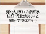 河北幼师3+2哪所学校好(河北幼师3+2，哪所学校优秀？)