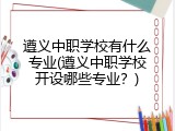 遵义中职学校有什么专业(遵义中职学校开设哪些专业？)