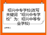 绍兴中专学校(改写关键词&ldquo;绍兴中专学校&rdquo;为：绍兴中等专业学校)