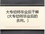 大专幼师毕业后干嘛(大专幼师毕业后的去向。)