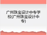 广州珠宝设计中专学校(广州珠宝设计中专)
