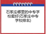 石家庄哪里的中专学校最好(石家庄中专学校排名)