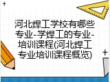 河北焊工学校有哪些专业-学焊工的专业-培训课程(河北焊工专业培训课程概览)