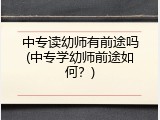 中专读幼师有前途吗(中专学幼师前途如何？)