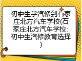 初中生学汽修到石家庄北方汽车学校(石家庄北方汽车学校：初中生汽修教育选择)