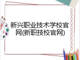 新兴职业技术学校官网(新职技校官网)
