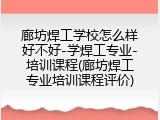 廊坊焊工学校怎么样好不好-学焊工专业-培训课程(廊坊焊工专业培训课程评价)
